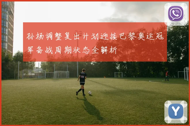 孙杨调整复出计划迎接巴黎奥运冠军备战周期状态全解析